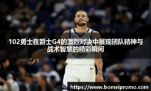 102勇士在爵士G4的激烈对决中展现团队精神与战术智慧的精彩瞬间