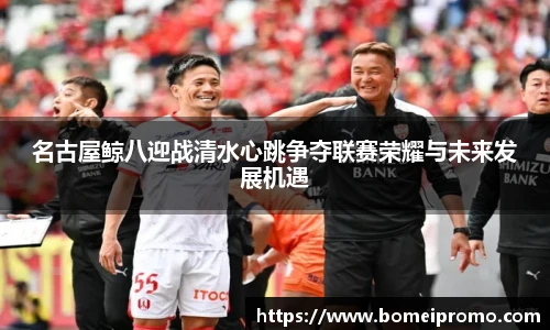 名古屋鲸八迎战清水心跳争夺联赛荣耀与未来发展机遇
