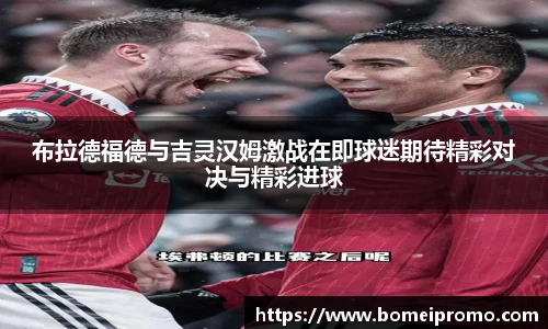 布拉德福德与吉灵汉姆激战在即球迷期待精彩对决与精彩进球